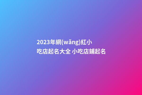 2023年網(wǎng)紅小吃店起名大全 小吃店鋪起名-第1張-店鋪起名-玄機派